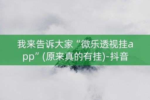 我来告诉大家“微乐透视挂app”(原来真的有挂)-抖音