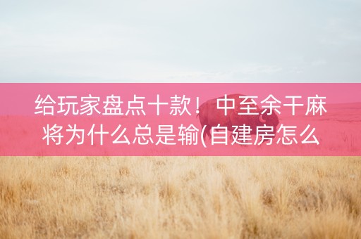 给玩家盘点十款！中至余干麻将为什么总是输(自建房怎么赢)