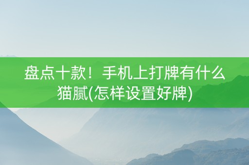 盘点十款！手机上打牌有什么猫腻(怎样设置好牌)