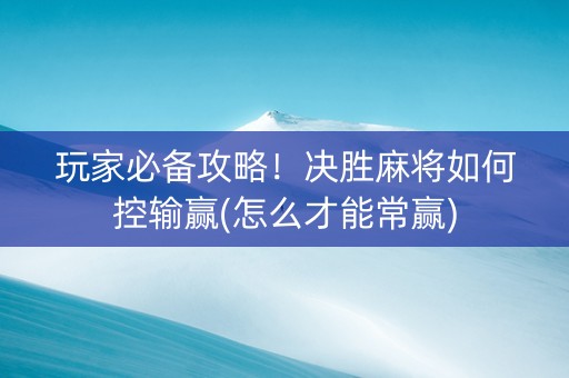玩家必备攻略！决胜麻将如何控输赢(怎么才能常赢)