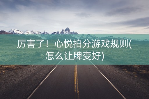 厉害了！心悦拍分游戏规则(怎么让牌变好)