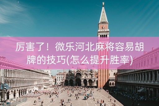 厉害了！微乐河北麻将容易胡牌的技巧(怎么提升胜率)