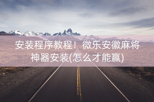 安装程序教程！微乐安徽麻将神器安装(怎么才能赢)
