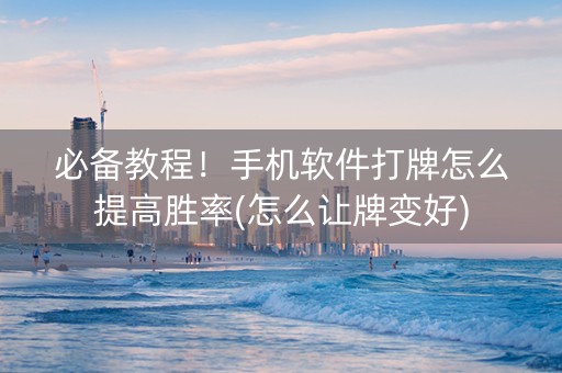 必备教程！手机软件打牌怎么提高胜率(怎么让牌变好)