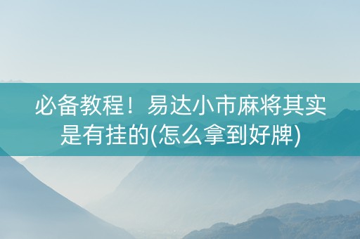 必备教程！易达小市麻将其实是有挂的(怎么拿到好牌)