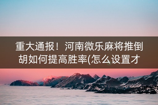 重大通报！河南微乐麻将推倒胡如何提高胜率(怎么设置才能赢)