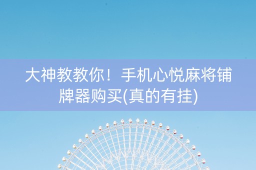 大神教教你！手机心悦麻将铺牌器购买(真的有挂)