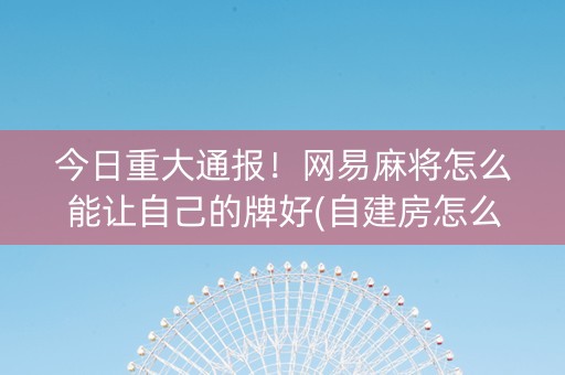 今日重大通报！网易麻将怎么能让自己的牌好(自建房怎么赢)