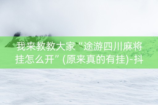 我来教教大家“途游四川麻将挂怎么开”(原来真的有挂)-抖音