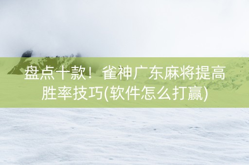 盘点十款！雀神广东麻将提高胜率技巧(软件怎么打赢)