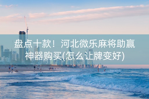 盘点十款！河北微乐麻将助赢神器购买(怎么让牌变好)