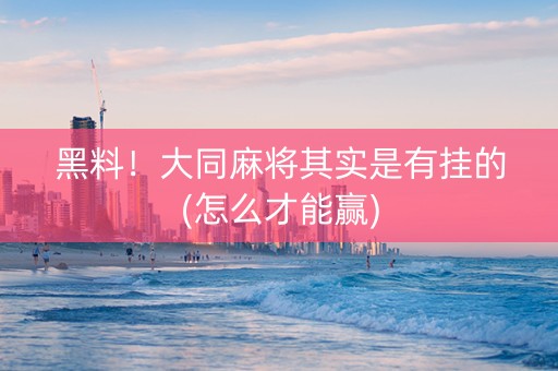 黑料！大同麻将其实是有挂的(怎么才能赢)