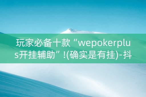 玩家必备十款“wepokerplus开挂辅助”!(确实是有挂)-抖音