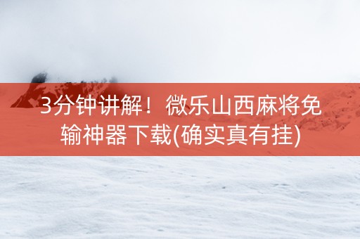 3分钟讲解！微乐山西麻将免输神器下载(确实真有挂)