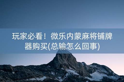 玩家必看！微乐内蒙麻将铺牌器购买(总输怎么回事)
