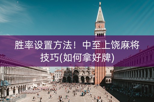 胜率设置方法！中至上饶麻将技巧(如何拿好牌)
