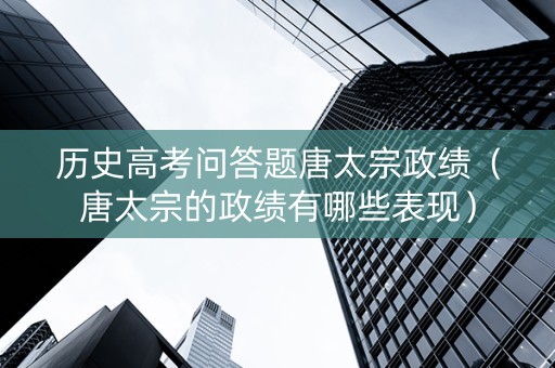 历史高考问答题唐太宗政绩（唐太宗的政绩有哪些表现）