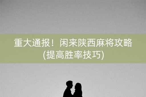 重大通报！闲来陕西麻将攻略(提高胜率技巧)
