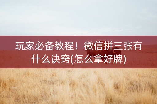 玩家必备教程！微信拼三张有什么诀窍(怎么拿好牌)