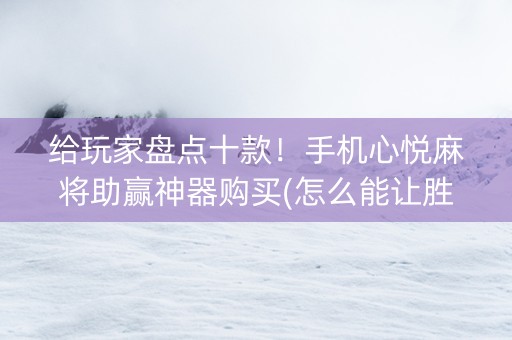 给玩家盘点十款！手机心悦麻将助赢神器购买(怎么能让胜率高)