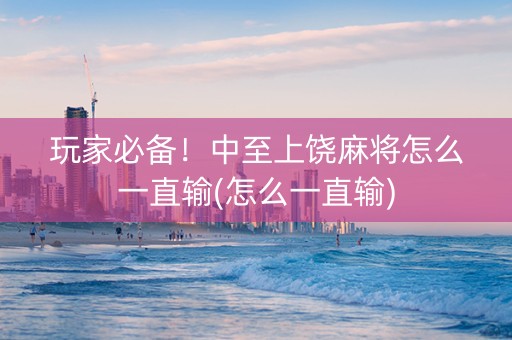 玩家必备！中至上饶麻将怎么一直输(怎么一直输)