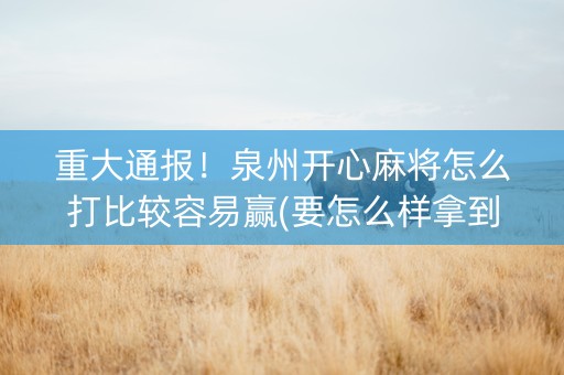 重大通报！泉州开心麻将怎么打比较容易赢(要怎么样拿到好牌)