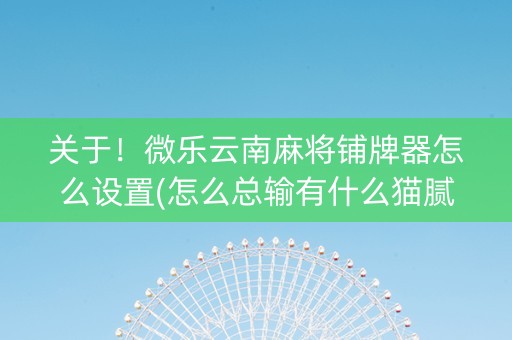 关于！微乐云南麻将铺牌器怎么设置(怎么总输有什么猫腻)