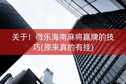 关于！微乐海南麻将赢牌的技巧(原来真的有挂)