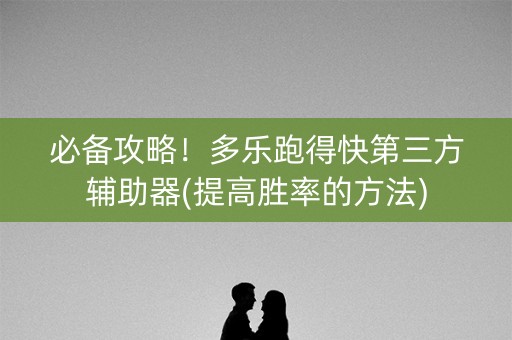 必备攻略！多乐跑得快第三方辅助器(提高胜率的方法)