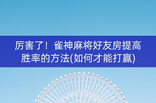 厉害了！雀神麻将好友房提高胜率的方法(如何才能打赢)