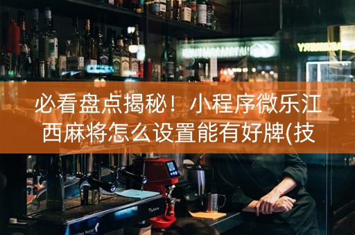 必看盘点揭秘！小程序微乐江西麻将怎么设置能有好牌(技巧攻略怎样拿好牌)