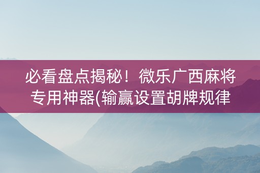 必看盘点揭秘！微乐广西麻将专用神器(输赢设置胡牌规律)