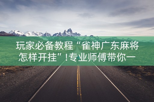 玩家必备教程“雀神广东麻将怎样开挂”!专业师傅带你一起了解（详细教程）-抖音