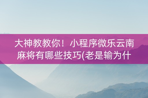 大神教教你！小程序微乐云南麻将有哪些技巧(老是输为什么)