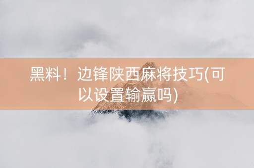 黑料！边锋陕西麻将技巧(可以设置输赢吗)