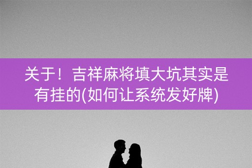 关于！吉祥麻将填大坑其实是有挂的(如何让系统发好牌)