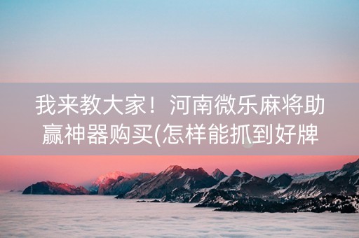 我来教大家！河南微乐麻将助赢神器购买(怎样能抓到好牌)