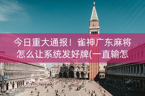 今日重大通报！雀神广东麻将怎么让系统发好牌(一直输怎么办)