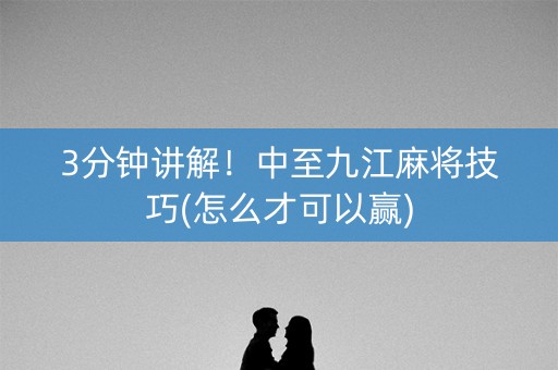 3分钟讲解！中至九江麻将技巧(怎么才可以赢)