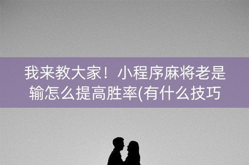 我来教大家！小程序麻将老是输怎么提高胜率(有什么技巧)