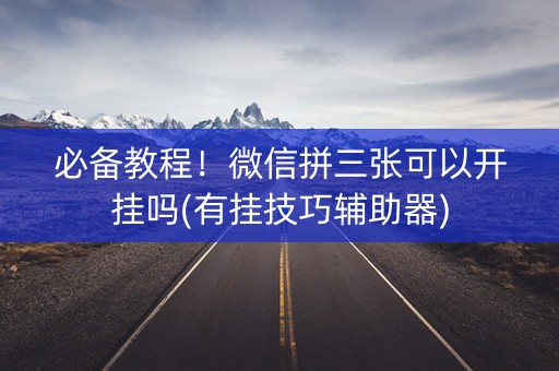 必备教程！微信拼三张可以开挂吗(有挂技巧辅助器)