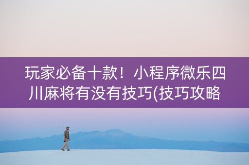 玩家必备十款！小程序微乐四川麻将有没有技巧(技巧攻略怎样拿好牌)