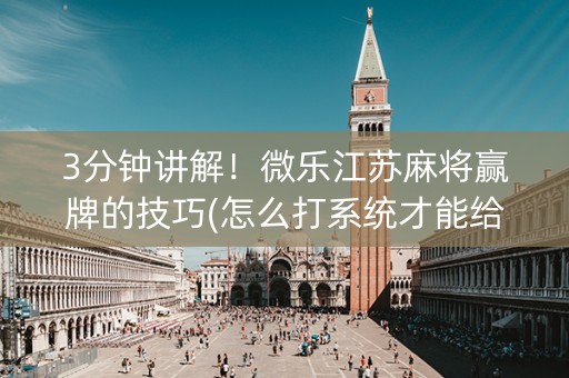 3分钟讲解！微乐江苏麻将赢牌的技巧(怎么打系统才能给好牌)