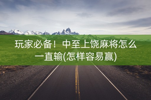 玩家必备！中至上饶麻将怎么一直输(怎样容易赢)