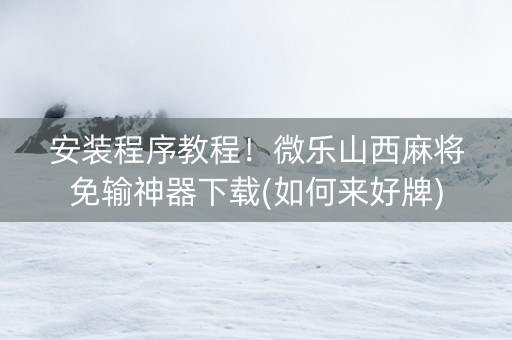 安装程序教程！微乐山西麻将免输神器下载(如何来好牌)