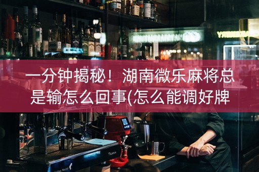 一分钟揭秘！湖南微乐麻将总是输怎么回事(怎么能调好牌)