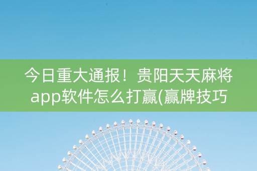 今日重大通报！贵阳天天麻将app软件怎么打赢(赢牌技巧插件安装)