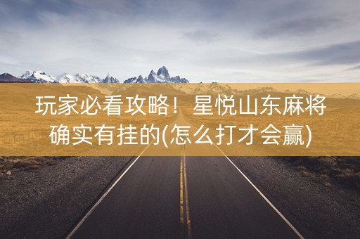 玩家必看攻略！星悦山东麻将确实有挂的(怎么打才会赢)