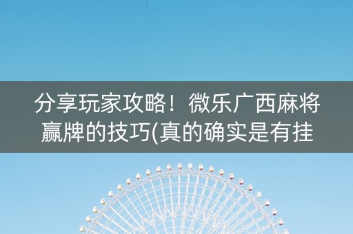 分享玩家攻略！微乐广西麻将赢牌的技巧(真的确实是有挂)