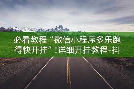 必看教程“微信小程序多乐跑得快开挂”!详细开挂教程-抖音